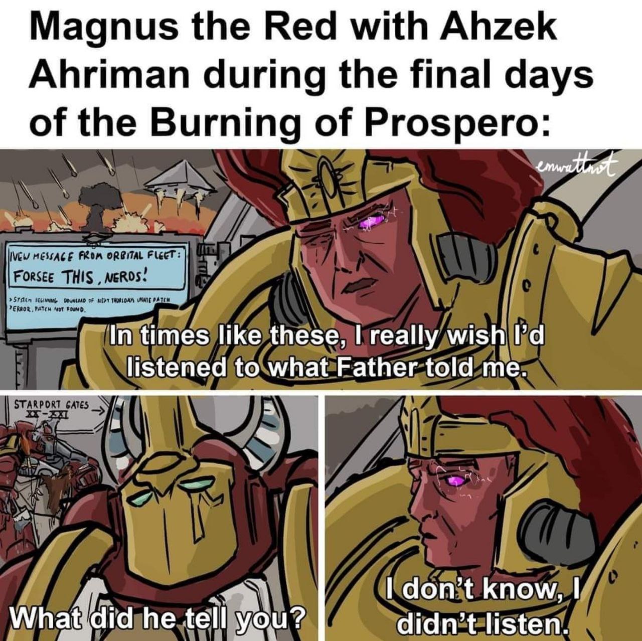 Magnus the Red with Ahzek Ahriman during the final days of the Burning of Prospero: In times like these, really wish listened to what Father told me. don’t know, What did he tell you? didn’t listen.