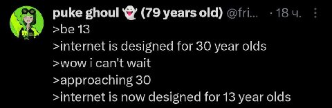 puke ghoul (79 years old) >be 13 >internet is designed for 30 year olds >wow can't wait >approaching 30 >internet is now designed for 13 year olds