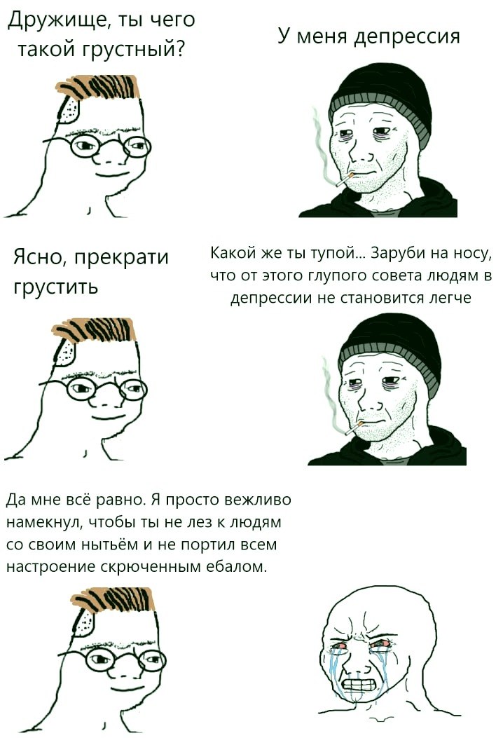Дружище, ты чего У меня депрессия такой грустный? Какой же ты тупой... Заруби на носу, Ясно, прекрати что от этого глупого совета людям в грустить депрессии не становится легче -2 Да мне всё равно. Я 