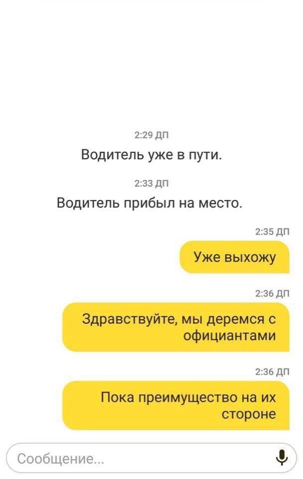 2:29 Водитель уже в пути. 2:33 Водитель прибыл на место. 2:35 Уже выхожу 2:36 Здравствуйте, мы деремся с официантами 2:36 Пока преимущество на стороне Сообщение...