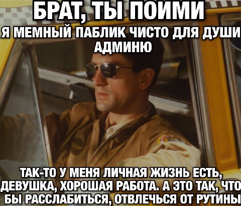 БРАТ, ТЫ ПОИМИ Я МЕМНЫЙ ПАБЛИК ЧИСТО ДЛЯ ДУШИ АДМИНЮ ТАК-ТО У МЕНЯ ЛИЧНАЯ ЖИЗНЬ ЕСТЬ, ДЕВУШКА, ХОРОШАЯ РАБОТА. А ЭТО ТАК, ЧТО БЫ РАССЛАБИТЬСЯ, ОТВЛЕЧЬСЯ РУТИНЫ