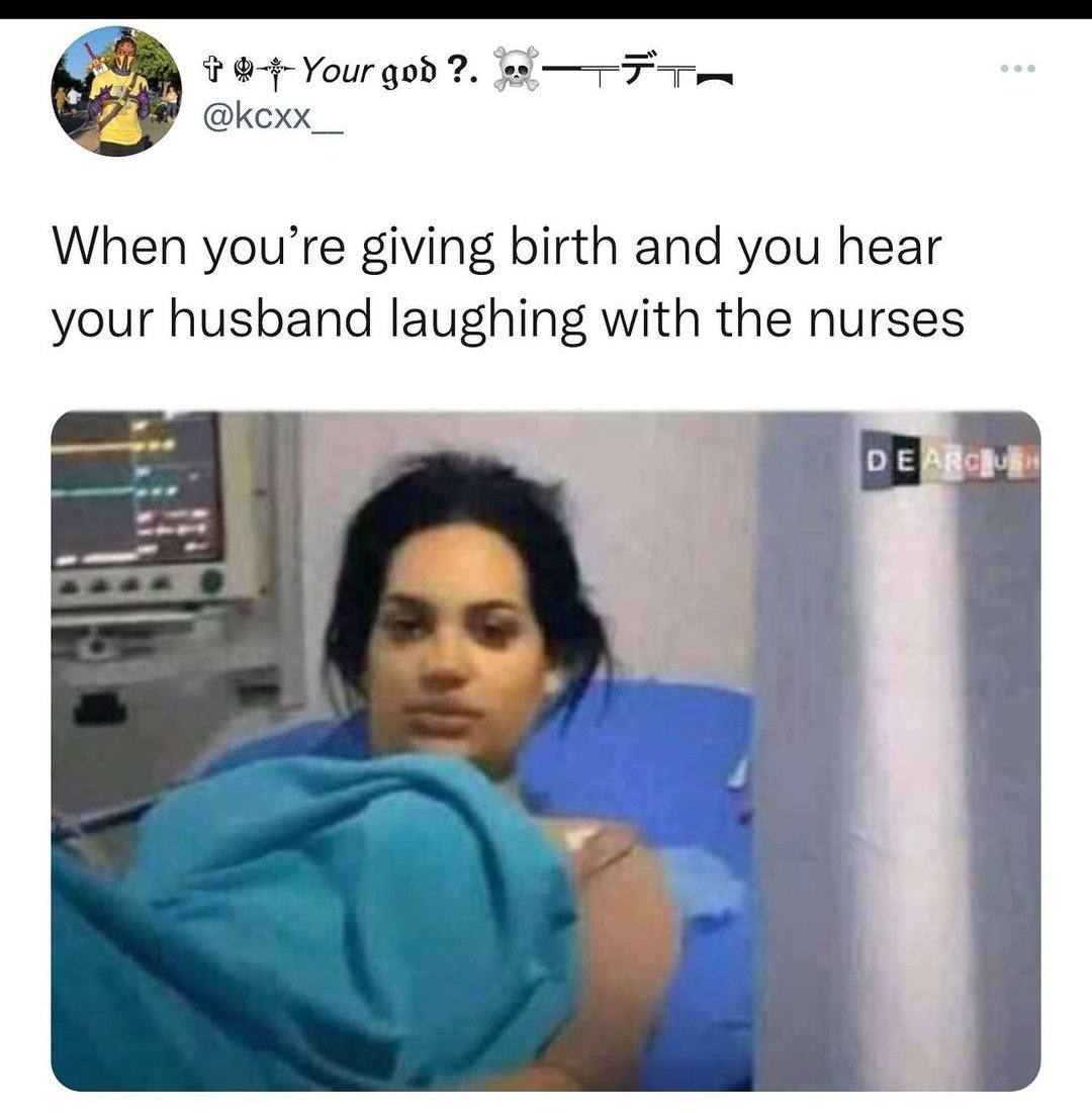 Your god @Ксхх When you’re giving birth and you hear your husband laughing with the nurses