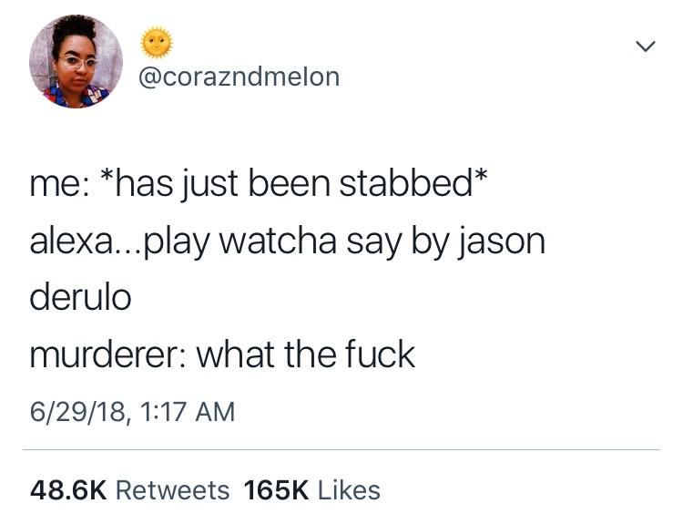 У @corazndmelon me: *has just been stabbed* alexa...play watcha say jason derulo murderer: what the fuck 6/29/18, 1:17 Retweets Likes