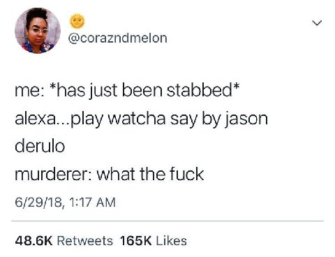 У @corazndmelon me: *has just been stabbed* alexa...play watcha say jason derulo murderer: what the fuck 6/29/18, 1:17 Retweets Likes