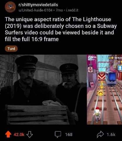 r/shittymoviedetails The unique aspect ratio of The Lighthouse (2019) was deliberately chosen so a Subway Surfers video could be viewed beside it and fill the full 16:9 frame Turd 4 001693 к