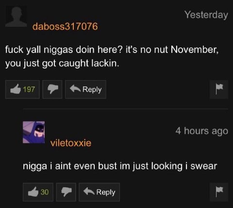 Yesterday daboss317076 fuck yall niggas doin here? it's no nut November, you just got caught lackin. $157 4 hours ago viletoxxie nigga i aint even bust just looking i swear 8