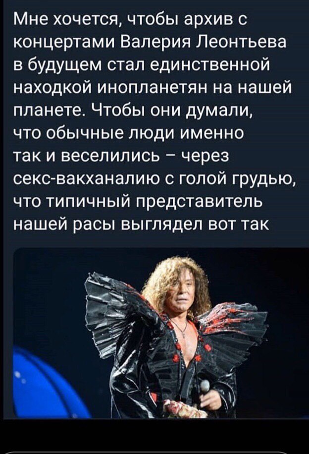 Мне хочется, чтобы архив с концертами Валерия Леонтьева в будущем стал единственной находкой инопланетян на нашей планете. Чтобы они думали, что обычные люди именно Так и веселились через секс-вакхана