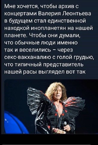 Мне хочется, чтобы архив с концертами Валерия Леонтьева в будущем стал единственной находкой инопланетян на нашей планете. Чтобы они думали, что обычные люди именно Так и веселились через секс-вакхана