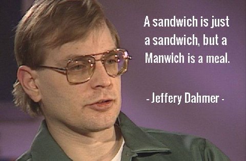А sandwich is just a sandwich, Manwich is a meal Jeffery Dahmer
