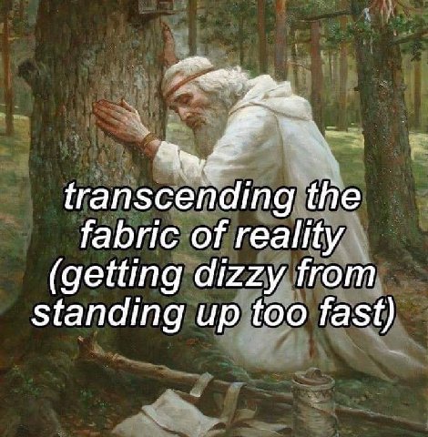 transcending the fabric of reality (getting dizzy from Standing up too fast)
