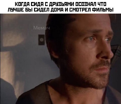 КОГДА СИДЯ С ДРУЗЬЯМИ ОСОЗНАЛ ЧТО ЛУЧШЕ БЫ СИДЕЛ ДОМА И СМОТРЕЛ ФИЛЬМЫ