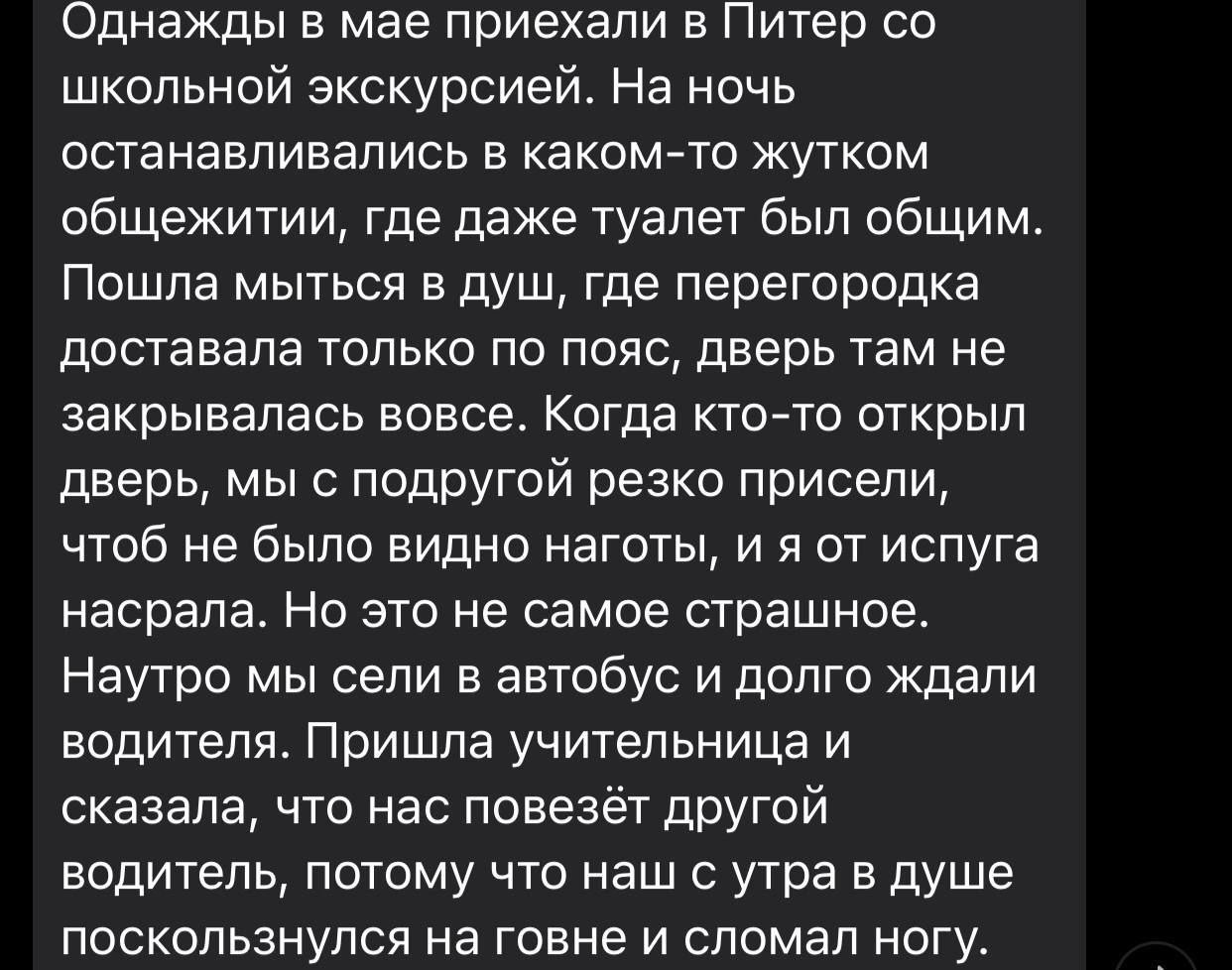 Однажды в мае приехали в Питер школьной экскурсией. На ночь останавливались в каком-то жутком общежитии, где даже туалет был общим. Пошла мыться в душ, где перегородка доставала только по пояс, дверь 