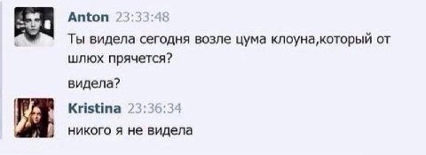 Anton 23:33:48 Ты видела сегодня возле цума клоуна,который шлюх прячется? видела? Kristina 23:36:34 никого я не видела