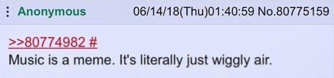 Anonymous 06/14/18(Thu)01:40:59 No.80775159 >>807 74982 Music is a meme. It's literally just wiggly air.