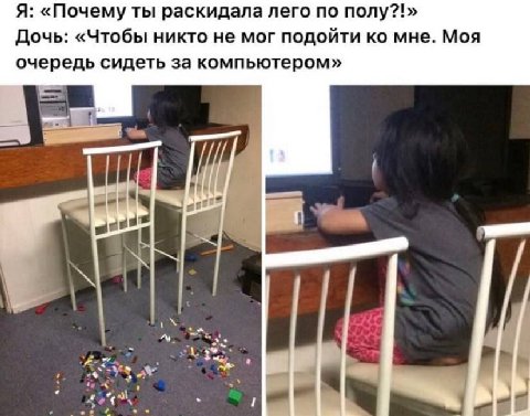 Я: «Почему ты раскидала лего по полу?!» Дочь: «Чтобы никто не мог подойти мне. Моя очередь сидеть за компьютером» 4 gee 4 у ‘a А