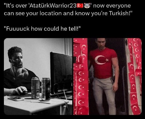 "It's over 'AtatUrkWarrior23 now everyone can see your location and know you're Turkish!" "Fuuuuck how could he tell!" we