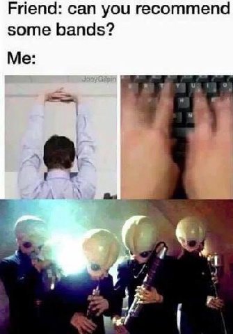 Friend: can you recommend some bands? Me: 4, i