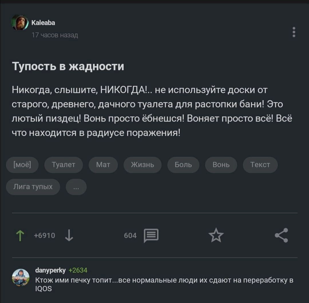 Kaleaba часов назад Тупость в жадности Никогда, слышите, НИКОГДА'.. не используйте доски от старого, древнего, дачного туалета для растопки бани! Это лютый пиздец! Вонь просто Воняет просто всё! Всё ч