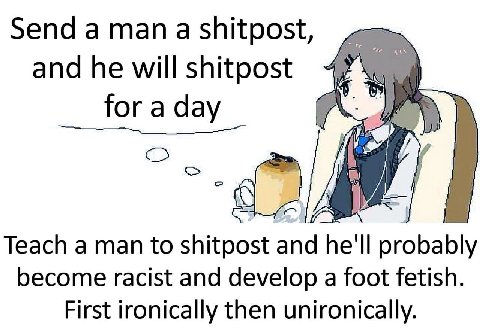 Send а тап а shitpost, and he for a day у a 6 Teach a man to shitpost and he'll probably become racist and develop a foot fetish. First ironically then unironically.