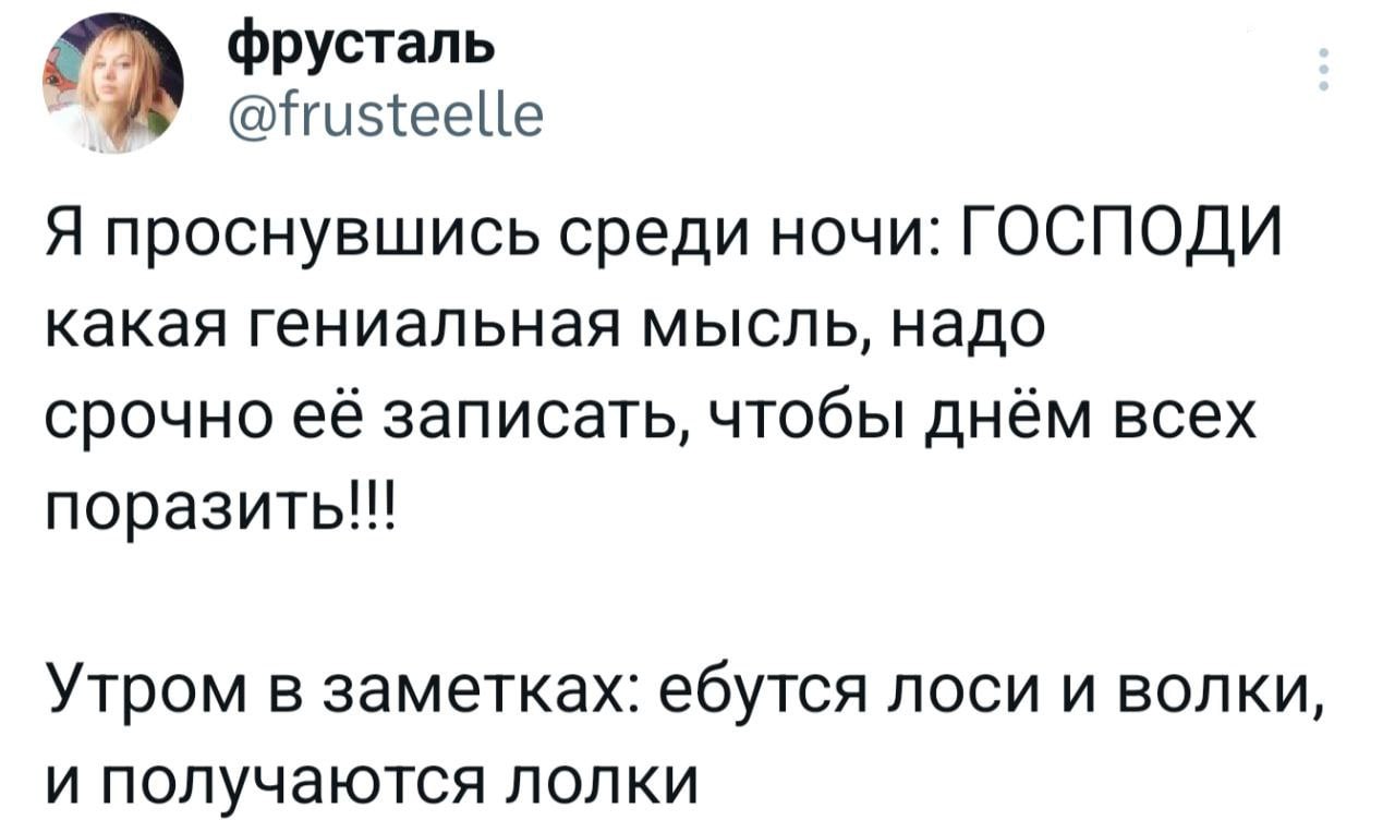фрусталь @frusteelle Я проснувшись среди ночи: ГОСПОДИ какая гениальная мысль, надо срочно её записать, чтобы днём всех поразить!!! Утром в заметках: ебутся ЛОСИ И ВОЛКИ, и получаются лолки