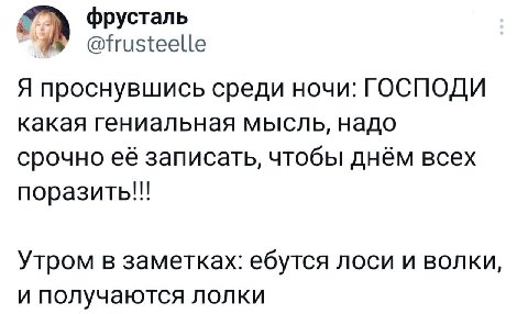 фрусталь @frusteelle Я проснувшись среди ночи: ГОСПОДИ какая гениальная мысль, надо срочно её записать, чтобы днём всех поразить!!! Утром в заметках: ебутся ЛОСИ И ВОЛКИ, и получаются лолки