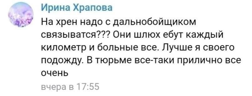 Ирина Храпова На хрен надо с дальнобойщиком связыватся??? Они шлюх ебут каждый километр и больные все. Лучше я своего подожду. В тюрьме все-таки прилично все очень вчера в 17:55