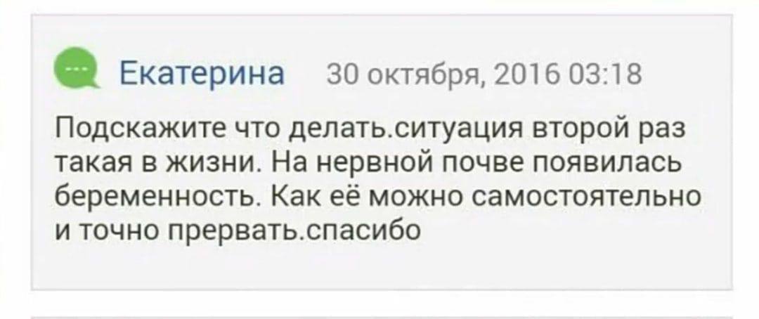 Екатерина 30 октября, 2016 03:18 Подскажите что делать.ситуация второй раз такая в жизни. На нервной почве появилась беременность. Как её можно самостоятельно и точно прервать.спасибо