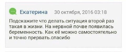 Екатерина 30 октября, 2016 03:18 Подскажите что делать.ситуация второй раз такая в жизни. На нервной почве появилась беременность. Как её можно самостоятельно и точно прервать.спасибо
