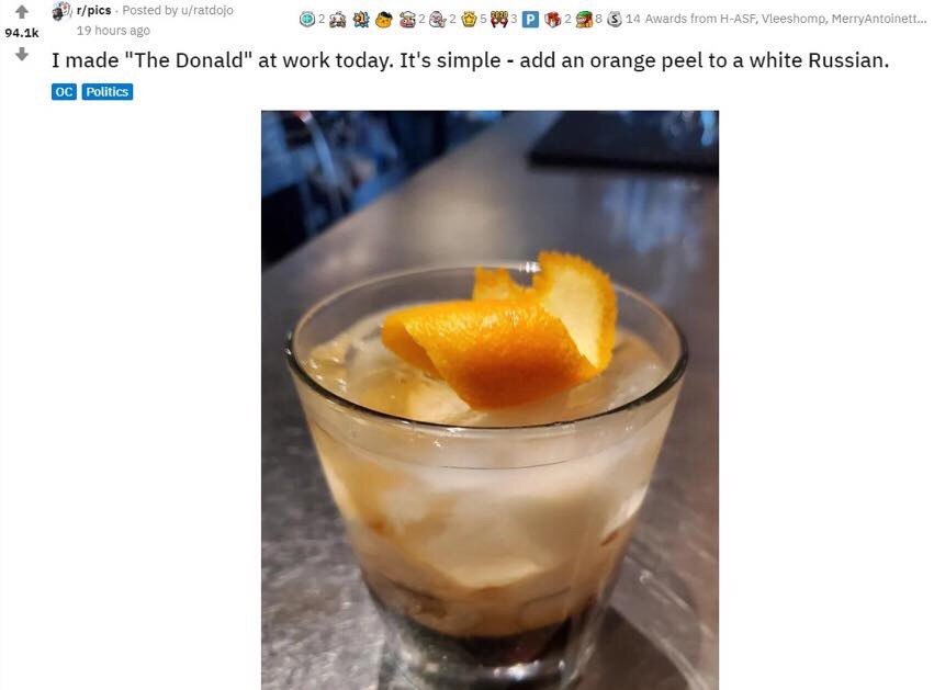Posted u/ratdojo @5 89: Be 14 Awards from H-ASF, Merryantoinett... 9 hours ago Imade "The Donald" at work today. It's simple add an orange peel to a white Russian.