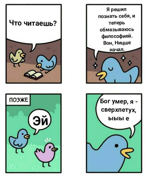 Я решил познать себя, и Что читаешь? теперь обмазываюсь философией. Вон, Ницше начал [позже Бог умер, я сверхпетух, ыыы