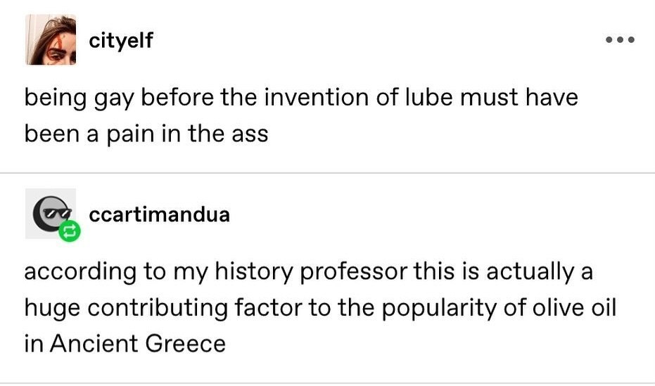 cityelf being gay before the invention of lube must have been a рат in the ass ccartimandua according to my history professor this is actually a huge contributing factor to the popularity of olive oil