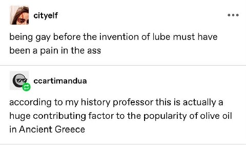 cityelf being gay before the invention of lube must have been a рат in the ass ccartimandua according to my history professor this is actually a huge contributing factor to the popularity of olive oil