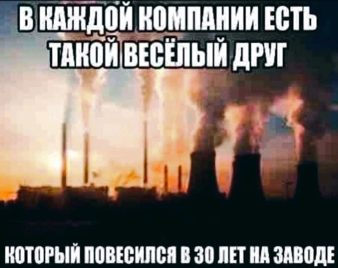 В КАЖДОЙ KOM КОМПАНИИ ЕСТЬ ТАКОЙ ВЕСЕЛЫЙ ДРУГ КОТОРЫЙ ПОВЕСИЛСЯ В 30 ЛЕТ НА ЗАВОДЕ