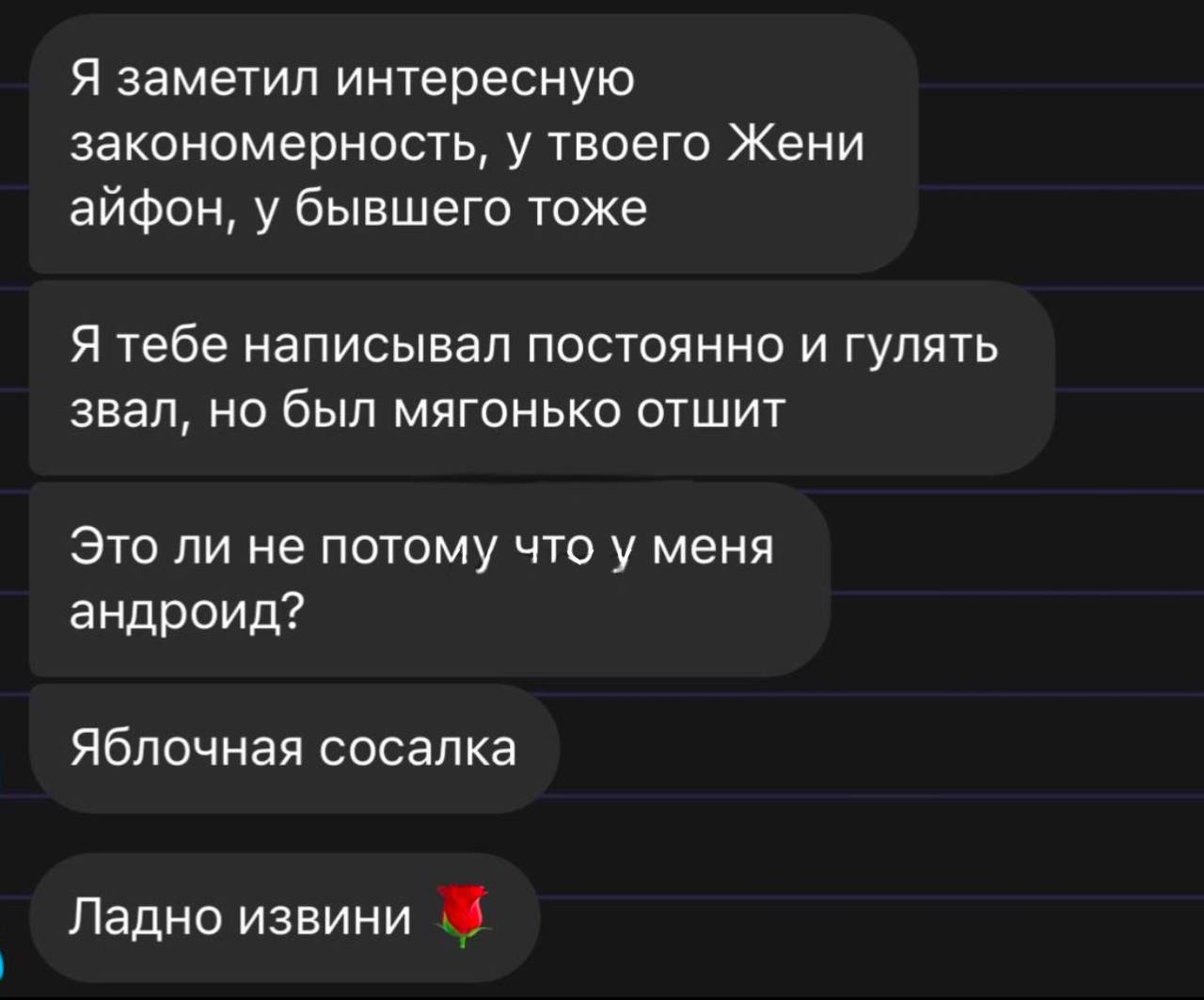 Я заметил интересную закономерность, у твоего Жени айфон, у бывшего тоже Я тебе написывал постоянно и гулять звал, но был мягонько отшит Это ли не потому что у меня андроид? Яблочная сосалка Ладно изв