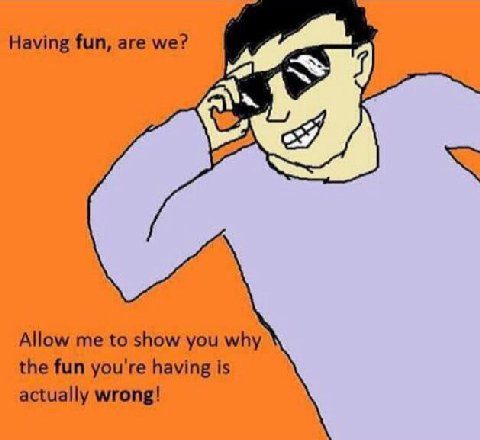 Having fun, are we? Allow me to show you why the fun you're having is actually wrong!