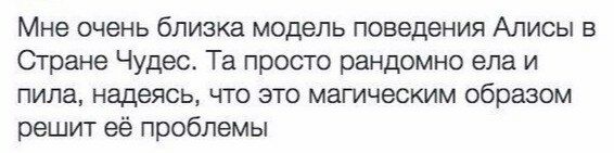 Мне очень близка модель поведения Алисы в Стране Чудес. просто рандомно ела и пила, надеясь, что это магическим образом решит её проблемы