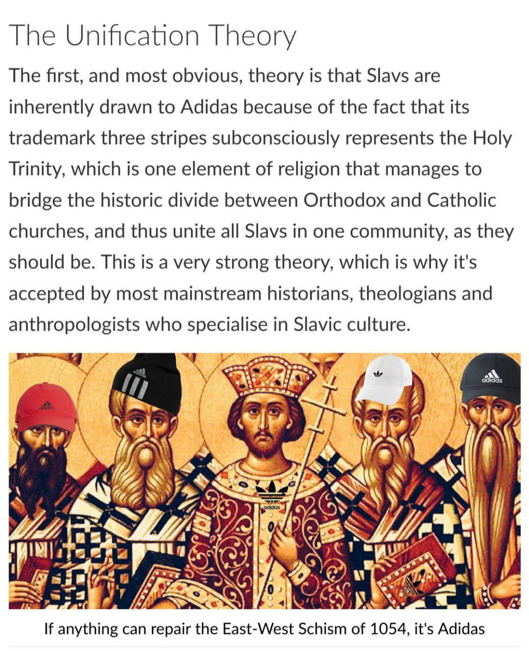 The Unification Theory The first, and most obvious, theory is that Slavs are inherently drawn to Adidas because of the fact that its trademark three stripes subconsciously represents the Holy Trinity,