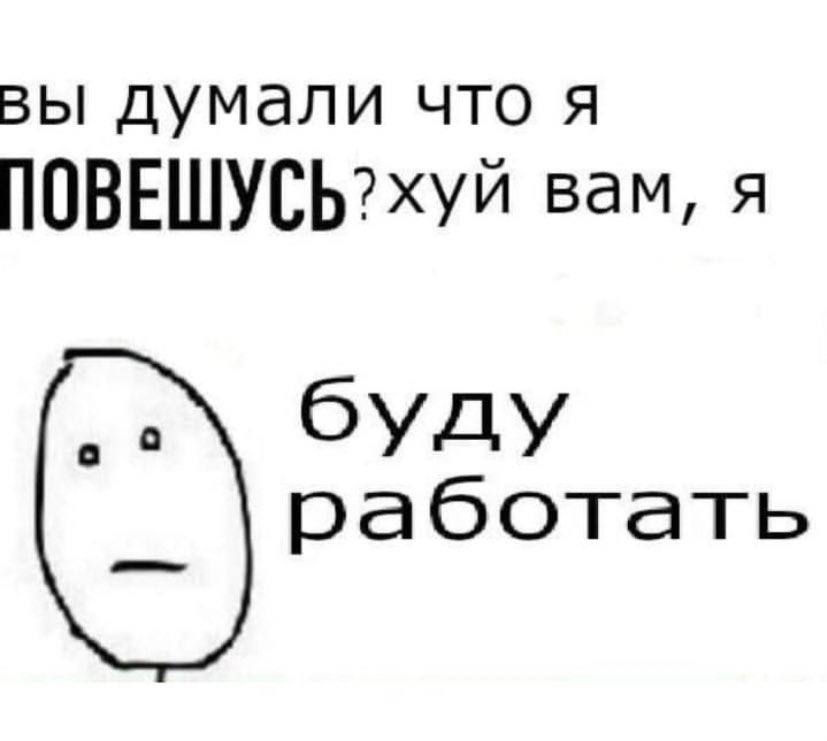 вы думали что я ПОВЕШУСЬ?хуй вам, я буду работать