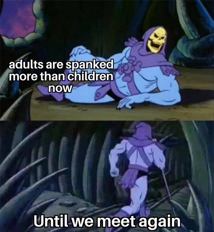 adults are spanked more than children now Until we meet again