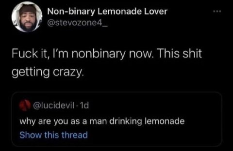 Non-binary Lemonade Lover @Зеуогопе4_ Fuck it, nonbinary now. This shit getting crazy. @lucidevil- why are you as a man drinking lemonade Show this thread
