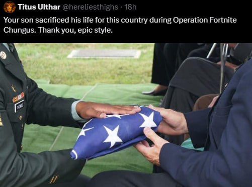Titus Ulthar Your son sacrificed his life for this country during Operation Fortnite Chungus. Thank you, epic style.