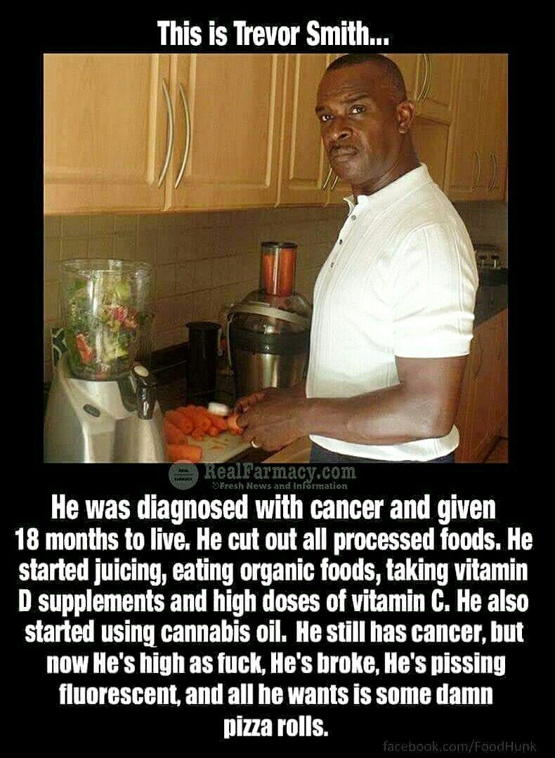 This is Trevor Smith... у We, He was diagnosed with cancer and given 18 months to live. He cut out all processed foods. He started juicing, eating organic foods, taking vitamin supplements and high do