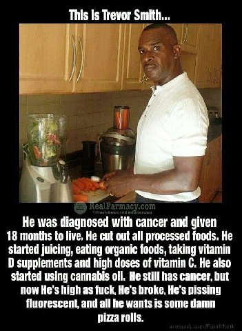 This is Trevor Smith... у We, He was diagnosed with cancer and given 18 months to live. He cut out all processed foods. He started juicing, eating organic foods, taking vitamin supplements and high do