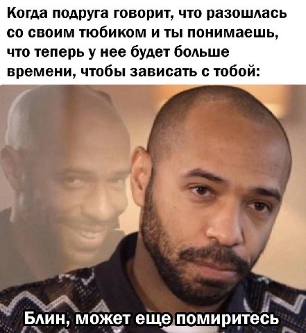 Когда подруга говорит, что разошлась своим тюбиком и ты понимаешь, что теперь у нее будет больше времени, чтобы зависать с тобой: Блин, может еще помиритесь