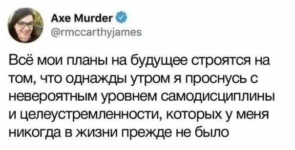 Axe Murder @rmccarthyjames Всё мои планы будущее строятся на том, что однажды утром я проснусь с невероятным уровнем самодисциплины и целеустремленности, которых у меня никогда в жизни прежде не было