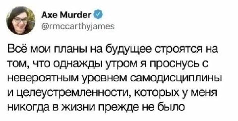 Axe Murder @rmccarthyjames Всё мои планы будущее строятся на том, что однажды утром я проснусь с невероятным уровнем самодисциплины и целеустремленности, которых у меня никогда в жизни прежде не было