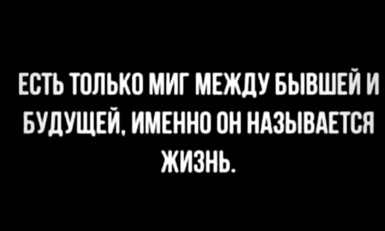 ЕСТЬ ТОЛЬКО МИГ МЕЖДУ БЫВШЕЙИ БУДУЩЕЙ. ИМЕННО ОН НАЗЫВАЕТСЯ ЖИЗНЬ.