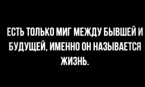 ЕСТЬ ТОЛЬКО МИГ МЕЖДУ БЫВШЕЙИ БУДУЩЕЙ. ИМЕННО ОН НАЗЫВАЕТСЯ ЖИЗНЬ.