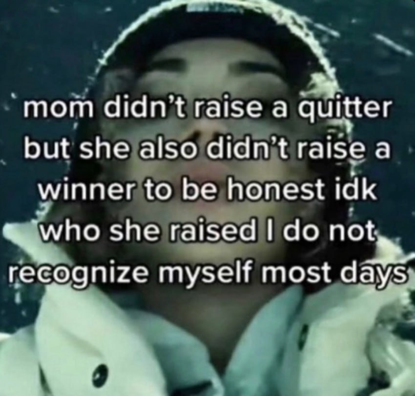 и mom didnt raise а quitter but she also didnt raise a winner to be honest idk Qwho She raised recognize myself most days