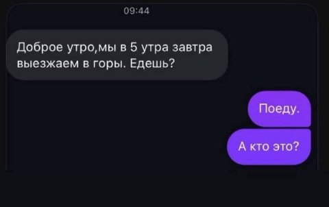 Доброе утро, мы в 5 утра завтра выезжаем в горы. Едешь? Поеду. А кто это?